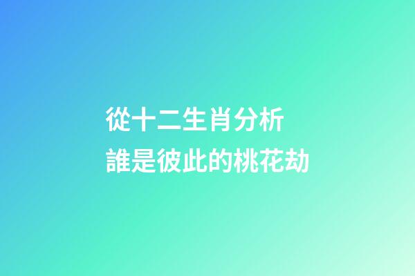 從十二生肖分析 誰是彼此的桃花劫